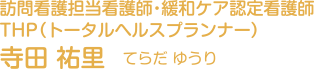 訪問看護担当看護師・緩和ケア認定看護師
THP(トータルヘルスプランナー) 寺田 祐里